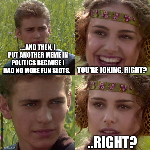 HAHA PUT THE HATE COMMENTS I DARE U | ....AND THEN, I PUT ANOTHER MEME IN POLITICS BECAUSE I HAD NO MORE FUN SLOTS. YOU'RE JOKING, RIGHT? ..RIGHT? | image tagged in anakin padme 4 panel | made w/ Imgflip meme maker