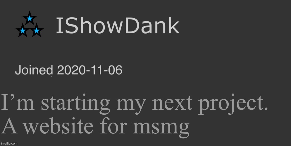 This is gonna take a long time but it’ll be worth it | I’m starting my next project.
A website for msmg | image tagged in ishowdank minimalist dark mode template | made w/ Imgflip meme maker