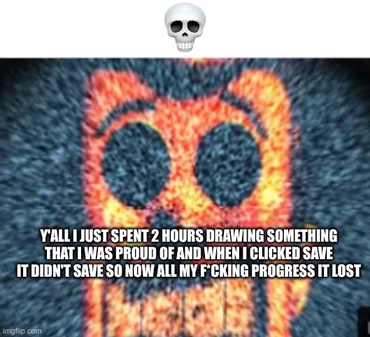 skull | Y'ALL I JUST SPENT 2 HOURS DRAWING SOMETHING THAT I WAS PROUD OF AND WHEN I CLICKED SAVE IT DIDN'T SAVE SO NOW ALL MY F*CKING PROGRESS IT LOST | image tagged in skull | made w/ Imgflip meme maker