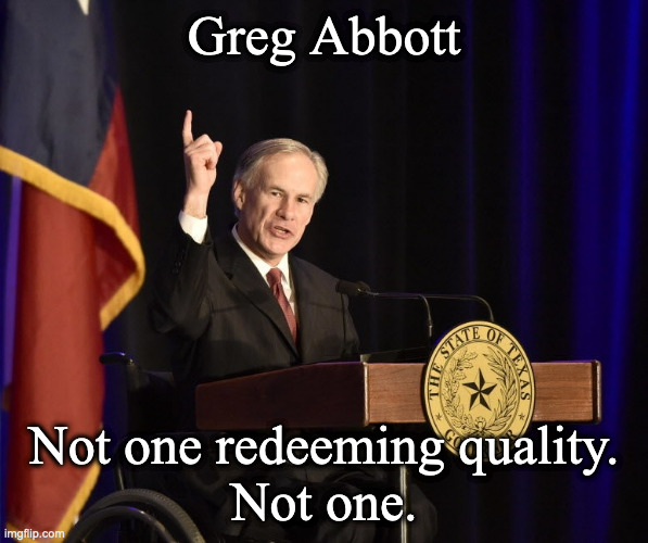 Greg Abbott, Texas Murderer-in-Chief | Greg Abbott; Not one redeeming quality.
Not one. | image tagged in greg abbott texas murderer-in-chief | made w/ Imgflip meme maker