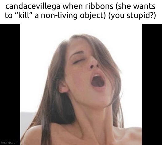 moaning woman | candacevillega when ribbons (she wants to “kill” a non-living object) (you stupid?) | image tagged in moaning woman | made w/ Imgflip meme maker