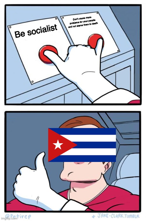 cuba good | Don't cause mass problems for your people and not starve them to death; Be socialist | image tagged in both buttons pressed | made w/ Imgflip meme maker