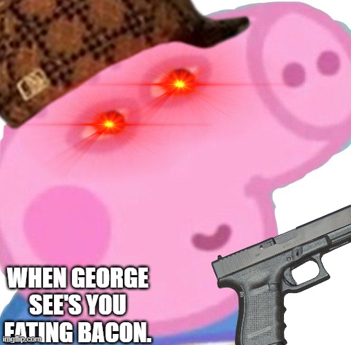 BACON. | WHEN GEORGE SEE'S YOU EATING BACON. | image tagged in george pig | made w/ Imgflip meme maker
