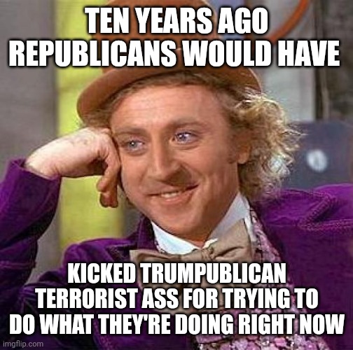 Trump Corrupted The Entire Party And Turned Republican Americans Into Trumpublican Terrorists | TEN YEARS AGO REPUBLICANS WOULD HAVE; KICKED TRUMPUBLICAN TERRORIST ASS FOR TRYING TO DO WHAT THEY'RE DOING RIGHT NOW | image tagged in memes,creepy condescending wonka,trumpublican terrorists,scumbag republicans,conservative hypocrisy,liars cheaters and thieves | made w/ Imgflip meme maker