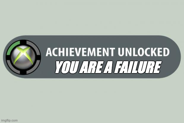 Yay! I have been grinding my whole life for this! |  YOU ARE A FAILURE | image tagged in achievement unlocked,xbox | made w/ Imgflip meme maker
