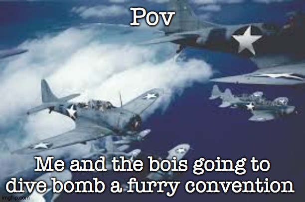 midway by sabaton starts playing | Pov; Me and the bois going to dive bomb a furry convention | image tagged in ww2,battle of midway,midway | made w/ Imgflip meme maker