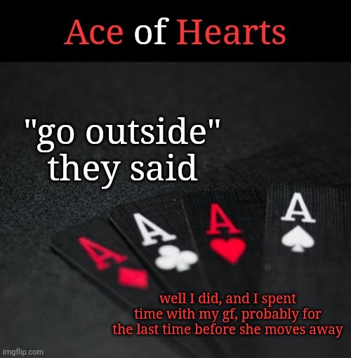 Ace Of Hearts | "go outside" they said; well I did, and I spent time with my gf, probably for the last time before she moves away | image tagged in ace of hearts | made w/ Imgflip meme maker