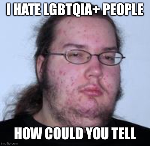 neckbeard | I HATE LGBTQIA+ PEOPLE; HOW COULD YOU TELL | image tagged in neckbeard,homophobic,transphobic,incel,bigotry | made w/ Imgflip meme maker