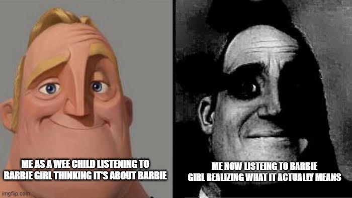 Ima Barbie Girl... | ME NOW LISTEING TO BARBIE GIRL REALIZING WHAT IT ACTUALLY MEANS; ME AS A WEE CHILD LISTENING TO BARBIE GIRL THINKING IT'S ABOUT BARBIE | image tagged in tramautized mr incredible,barbie | made w/ Imgflip meme maker