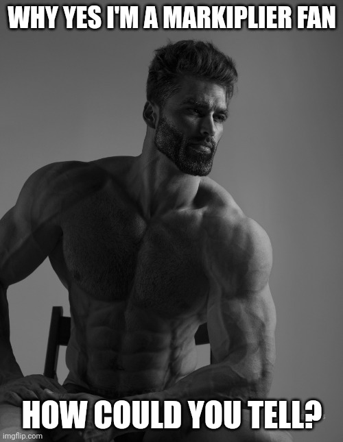 Giga Chad | WHY YES I'M A MARKIPLIER FAN; HOW COULD YOU TELL? | image tagged in giga chad | made w/ Imgflip meme maker