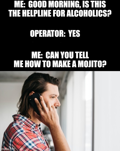 Need Help? Just a phone call away... | ME:  GOOD MORNING, IS THIS THE HELPLINE FOR ALCOHOLICS? OPERATOR:  YES; ME:  CAN YOU TELL ME HOW TO MAKE A MOJITO? | image tagged in drinking,alcoholic,funny,memes | made w/ Imgflip meme maker