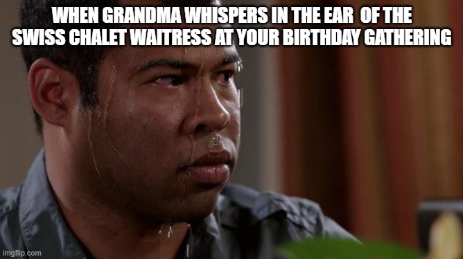 sweating bullets | WHEN GRANDMA WHISPERS IN THE EAR  OF THE SWISS CHALET WAITRESS AT YOUR BIRTHDAY GATHERING | image tagged in sweating bullets,AdviceAnimals | made w/ Imgflip meme maker