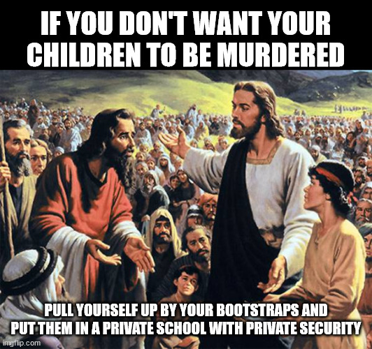 Republican jesus  | IF YOU DON'T WANT YOUR CHILDREN TO BE MURDERED; PULL YOURSELF UP BY YOUR BOOTSTRAPS AND PUT THEM IN A PRIVATE SCHOOL WITH PRIVATE SECURITY | image tagged in republican jesus | made w/ Imgflip meme maker