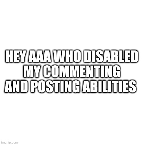 Who did it | HEY AAA WHO DISABLED MY COMMENTING AND POSTING ABILITIES | image tagged in memes,blank transparent square | made w/ Imgflip meme maker