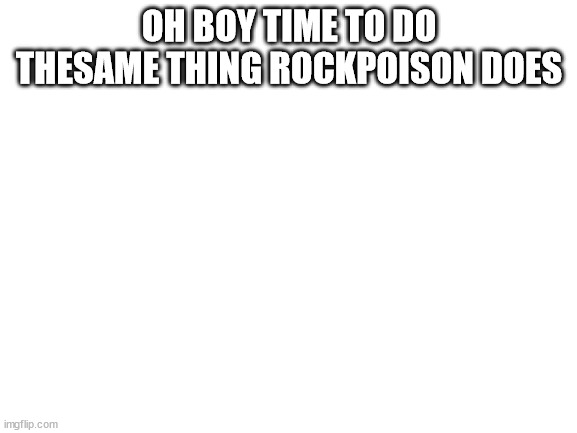Blank White Template |  OH BOY TIME TO DO THESAME THING ROCKPOISON DOES | image tagged in blank white template | made w/ Imgflip meme maker