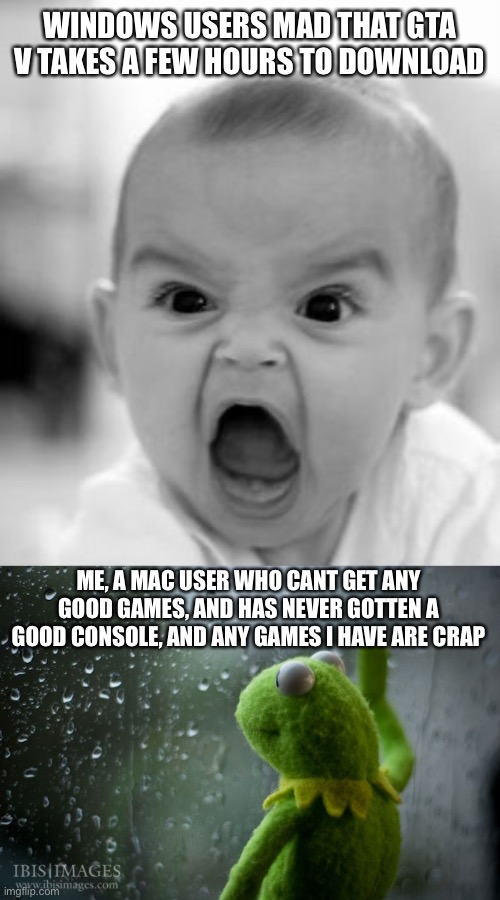 Why cant i just have a good gaming device | WINDOWS USERS MAD THAT GTA V TAKES A FEW HOURS TO DOWNLOAD; ME, A MAC USER WHO CANT GET ANY GOOD GAMES, AND HAS NEVER GOTTEN A GOOD CONSOLE, AND ANY GAMES I HAVE ARE CRAP | image tagged in memes,angry baby,kermit window | made w/ Imgflip meme maker