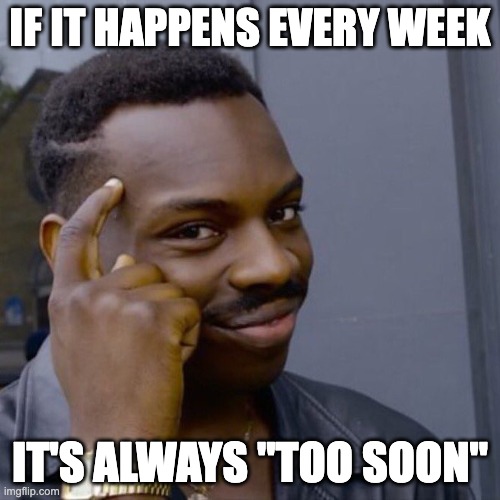 Black guy head tap | IF IT HAPPENS EVERY WEEK; IT'S ALWAYS "TOO SOON" | image tagged in black guy head tap | made w/ Imgflip meme maker