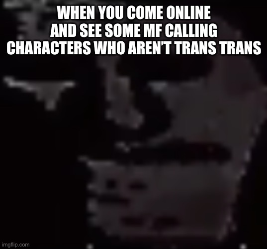 LGBT sometimes really gets on my nerves man not everything needs to be gay | WHEN YOU COME ONLINE AND SEE SOME MF CALLING CHARACTERS WHO AREN’T TRANS TRANS | image tagged in depressed troll face | made w/ Imgflip meme maker