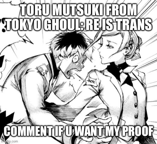 Haise bam | TORU MUTSUKI FROM TOKYO GHOUL: RE IS TRANS; COMMENT IF U WANT MY PROOF | image tagged in haise bam | made w/ Imgflip meme maker
