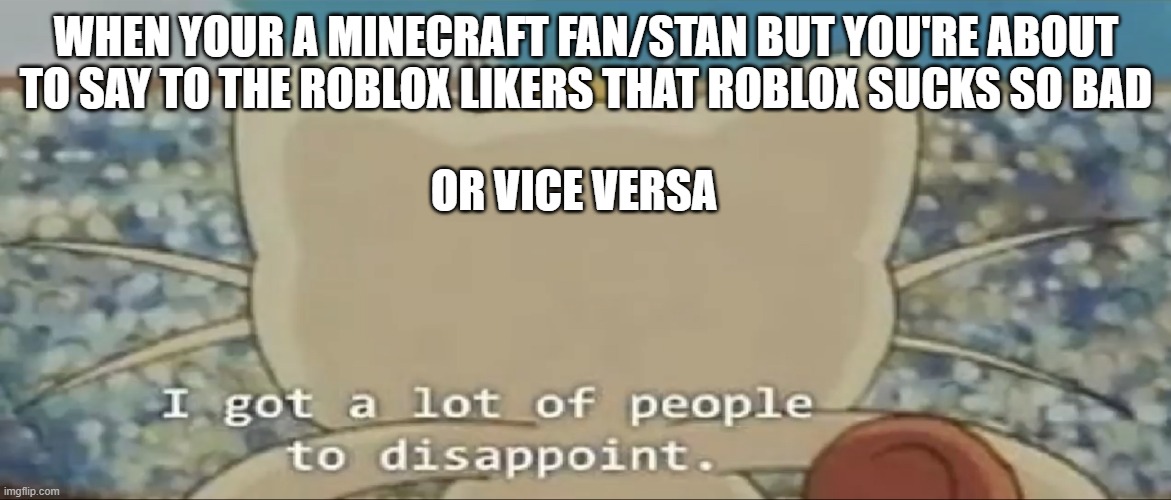 Minecraft vs Roblox wars got us like | WHEN YOUR A MINECRAFT FAN/STAN BUT YOU'RE ABOUT TO SAY TO THE ROBLOX LIKERS THAT ROBLOX SUCKS SO BAD; OR VICE VERSA | image tagged in i got a lot of people to disappoint,minecraft,roblox | made w/ Imgflip meme maker