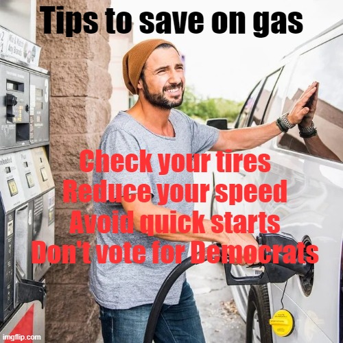 Gas pump | Tips to save on gas; Check your tires
Reduce your speed
Avoid quick starts
Don't vote for Democrats | image tagged in gas pump | made w/ Imgflip meme maker
