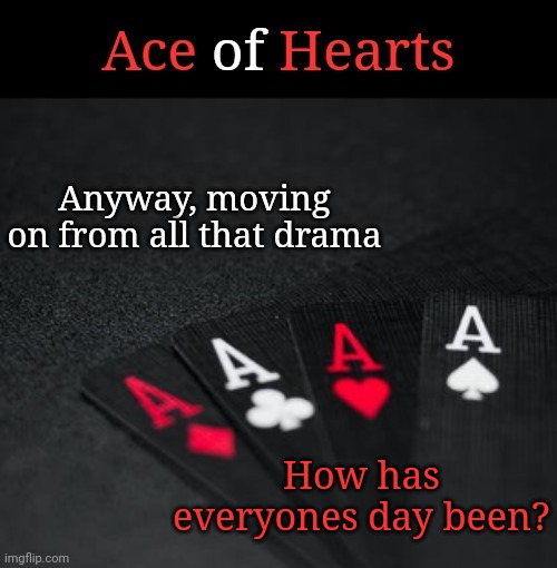 Ace Of Hearts | Anyway, moving on from all that drama; How has everyones day been? | image tagged in ace of hearts | made w/ Imgflip meme maker
