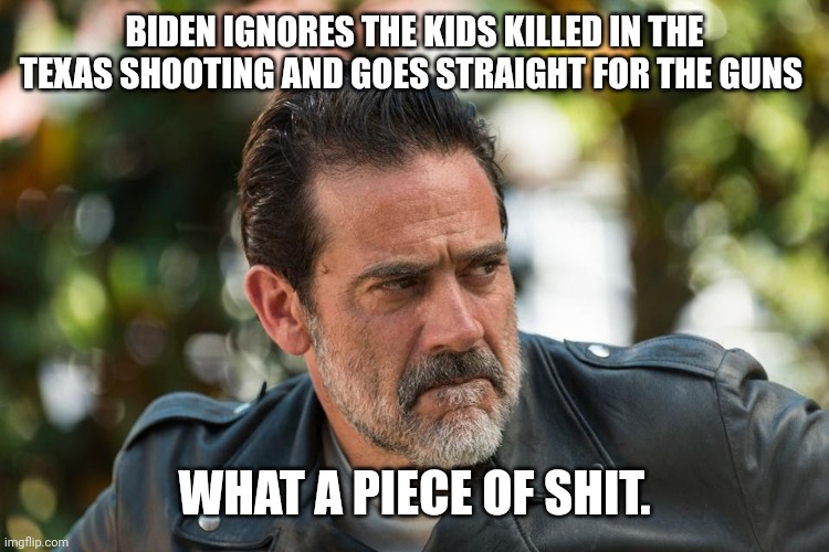 Went straight for the guns. | BIDEN IGNORES THE KIDS KILLED IN THE TEXAS SHOOTING AND GOES STRAIGHT FOR THE GUNS; WHAT A PIECE OF SHIT. | image tagged in negan pissed | made w/ Imgflip meme maker