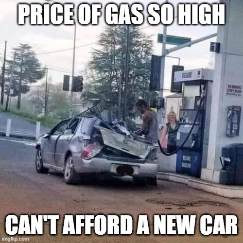 Gas | PRICE OF GAS SO HIGH; CAN'T AFFORD A NEW CAR | image tagged in gas prices | made w/ Imgflip meme maker
