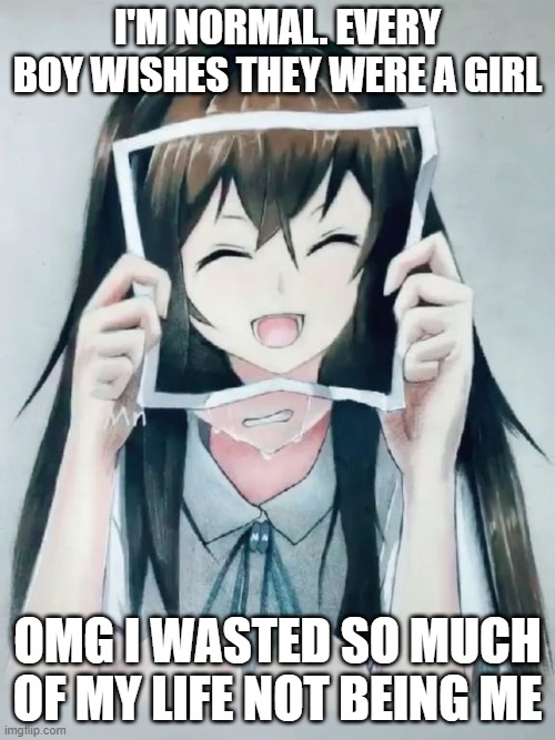 I never got to be me. | I'M NORMAL. EVERY BOY WISHES THEY WERE A GIRL; OMG I WASTED SO MUCH OF MY LIFE NOT BEING ME | image tagged in anime girl crying | made w/ Imgflip meme maker
