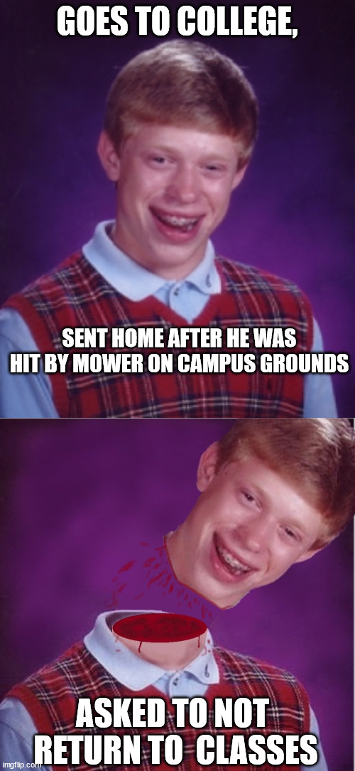GOES TO COLLEGE, SENT HOME AFTER HE WAS HIT BY MOWER ON CAMPUS GROUNDS ASKED TO NOT  RETURN TO  CLASSES | made w/ Imgflip meme maker