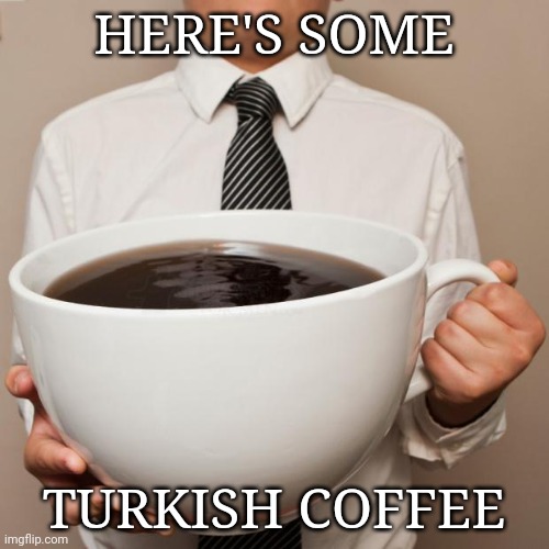 giant coffee | HERE'S SOME TURKISH COFFEE | image tagged in giant coffee | made w/ Imgflip meme maker