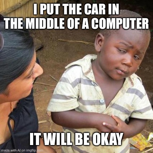 Save | I PUT THE CAR IN THE MIDDLE OF A COMPUTER; IT WILL BE OKAY | image tagged in memes,third world skeptical kid | made w/ Imgflip meme maker