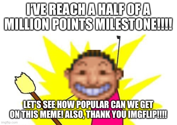 MemesRCT_Official has OFFICIALLY reached 500k points milestone here on Imgflip! |  I’VE REACH A HALF OF A MILLION POINTS MILESTONE!!!! LET’S SEE HOW POPULAR CAN WE GET ON THIS MEME! ALSO, THANK YOU IMGFLIP!!!! | image tagged in memes,x all the y,announcement,imgflip,unbelievable,noice | made w/ Imgflip meme maker