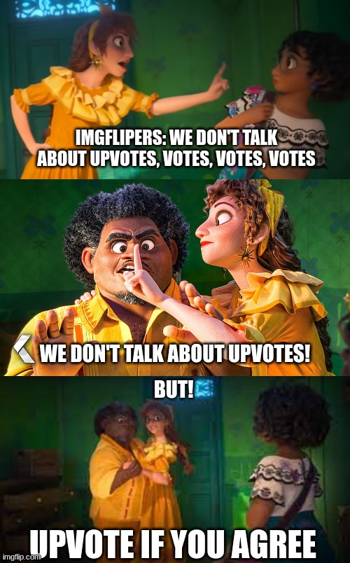 imgflipers be like | IMGFLIPERS: WE DON'T TALK ABOUT UPVOTES, VOTES, VOTES, VOTES; WE DON'T TALK ABOUT UPVOTES! BUT! UPVOTE IF YOU AGREE | image tagged in we don't talk about,we don't talk about bruno,we dont talk about bruno | made w/ Imgflip meme maker