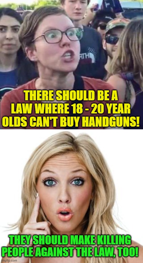 Let's pass some more laws that criminals will ignore. | THERE SHOULD BE A LAW WHERE 18 - 20 YEAR OLDS CAN'T BUY HANDGUNS! THEY SHOULD MAKE KILLING PEOPLE AGAINST THE LAW, TOO! | image tagged in angry liberal,dumb blonde,gun control,fjb | made w/ Imgflip meme maker