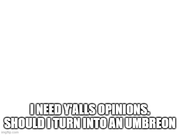 idk |  I NEED Y'ALLS OPINIONS. SHOULD I TURN INTO AN UMBREON | image tagged in blank white template | made w/ Imgflip meme maker