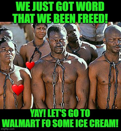 slavery | WE JUST GOT WORD THAT WE BEEN FREED! YAY! LET'S GO TO WALMART FO SOME ICE CREAM! | image tagged in slavery | made w/ Imgflip meme maker