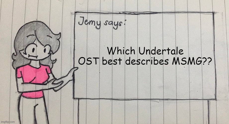 Jemy temp drawn | Which Undertale OST best describes MSMG?? | image tagged in jemy temp drawn | made w/ Imgflip meme maker