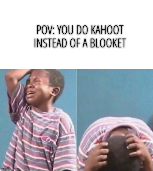 Is it just me? |  POV: YOU DO KAHOOT INSTEAD OF A BLOOKET | image tagged in blank white template,crying kid,memes,kahoot,blooket,fun | made w/ Imgflip meme maker