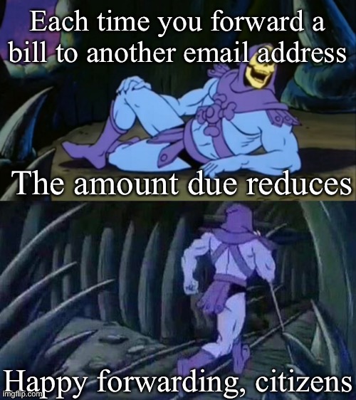 When bills are due | Each time you forward a bill to another email address; The amount due reduces; Happy forwarding, citizens | image tagged in disturbing facts skeletor,skeletor disturbing facts,bills,account,alt accounts | made w/ Imgflip meme maker