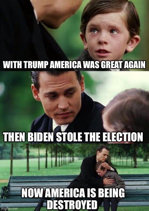 Finding Neverland Meme | WITH TRUMP AMERICA WAS GREAT AGAIN; THEN BIDEN STOLE THE ELECTION; NOW AMERICA IS BEING
DESTROYED | image tagged in memes,finding neverland | made w/ Imgflip meme maker