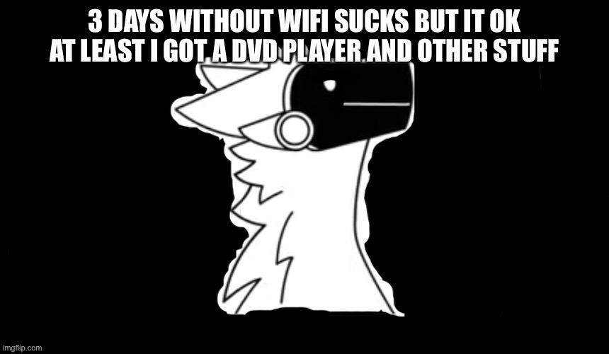 3 days almost 4 | 3 DAYS WITHOUT WIFI SUCKS BUT IT OK AT LEAST I GOT A DVD PLAYER AND OTHER STUFF | image tagged in protogen but dark background | made w/ Imgflip meme maker