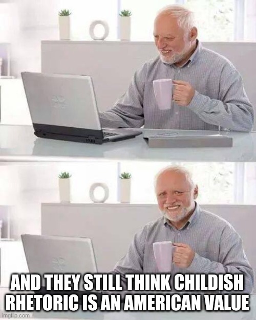 Hide the Pain Harold Meme | AND THEY STILL THINK CHILDISH RHETORIC IS AN AMERICAN VALUE | image tagged in memes,hide the pain harold | made w/ Imgflip meme maker