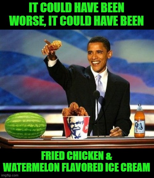 obama fried chicken | IT COULD HAVE BEEN WORSE, IT COULD HAVE BEEN FRIED CHICKEN & WATERMELON FLAVORED ICE CREAM | image tagged in obama fried chicken | made w/ Imgflip meme maker