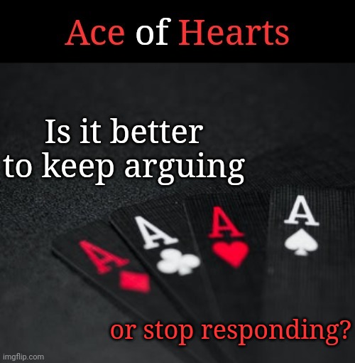 Ace Of Hearts | Is it better to keep arguing; or stop responding? | image tagged in ace of hearts | made w/ Imgflip meme maker