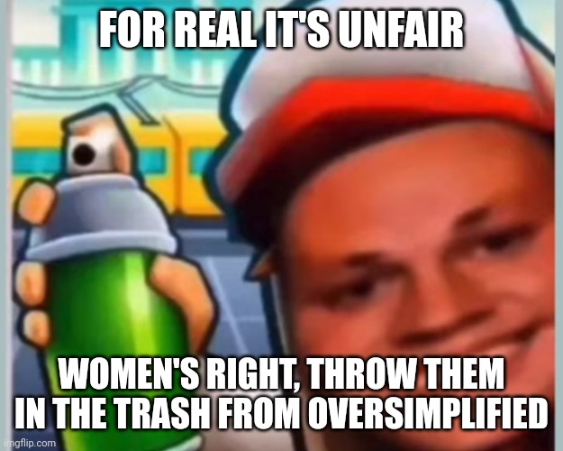 Soobway soorfers | FOR REAL IT'S UNFAIR WOMEN'S RIGHT, THROW THEM IN THE TRASH FROM OVERSIMPLIFIED | image tagged in soobway soorfers | made w/ Imgflip meme maker