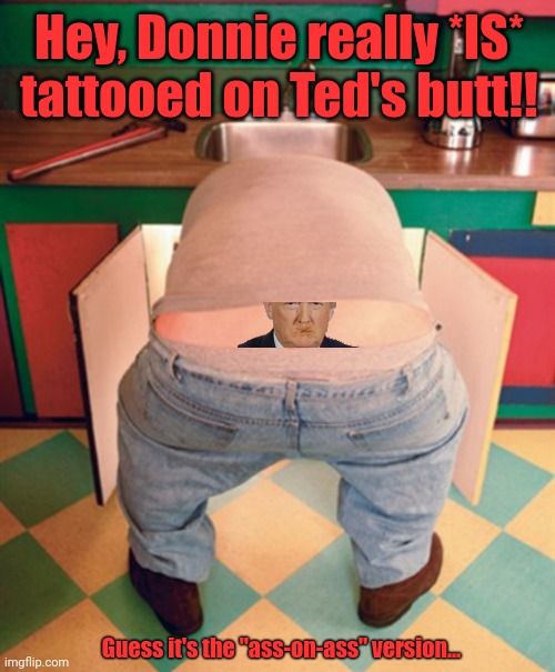 Ted's Tattoo | Hey, Donnie really *IS* tattooed on Ted's butt!! Guess it's the "ass-on-ass" version... | image tagged in ted cruz,trump,tattoo,butt | made w/ Imgflip meme maker