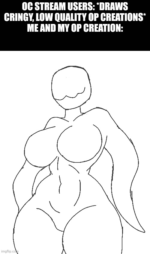 Mod note: W | OC STREAM USERS: *DRAWS CRINGY, LOW QUALITY OP CREATIONS*
ME AND MY OP CREATION: | made w/ Imgflip meme maker