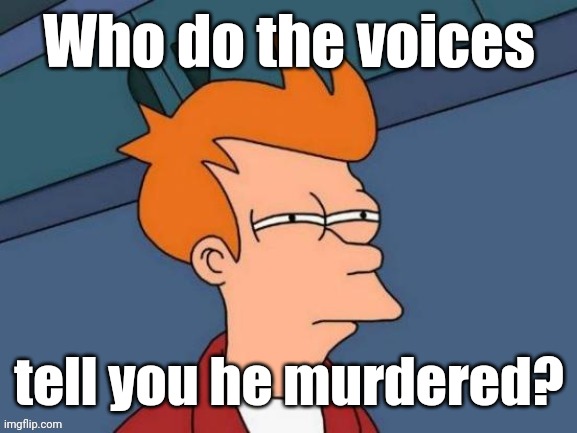 Fry is not sure... | Who do the voices tell you he murdered? | image tagged in fry is not sure | made w/ Imgflip meme maker