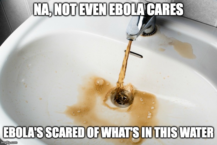 Dirty water bathroom sink climate change drought migration | NA, NOT EVEN EBOLA CARES EBOLA'S SCARED OF WHAT'S IN THIS WATER | image tagged in dirty water bathroom sink climate change drought migration | made w/ Imgflip meme maker